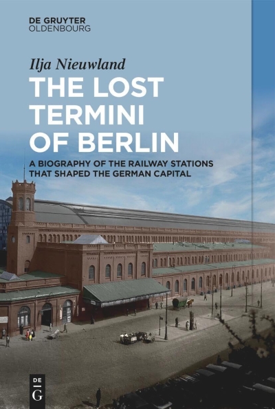 The Lost Termini of Berlin. A Biography of the Railway Stations that Shaped the German Capital